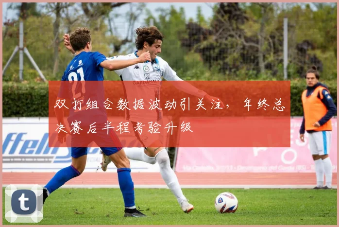 双打组合数据波动引关注，年终总决赛后半程考验升级