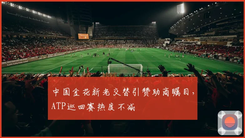 中国金花新老交替引赞助商瞩目，ATP巡回赛热度不减