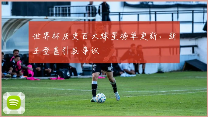 世界杯历史百大球星榜单更新，新王登基引发争议