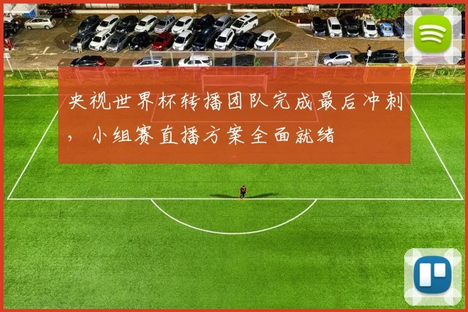 央视世界杯转播团队完成最后冲刺，小组赛直播方案全面就绪