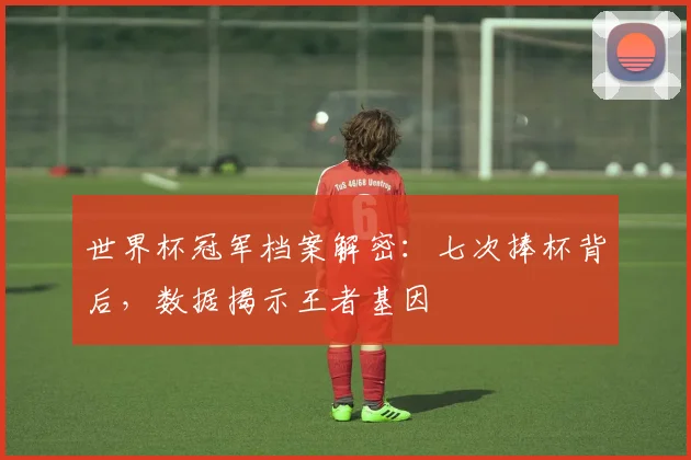 世界杯冠军档案解密：七次捧杯背后，数据揭示王者基因