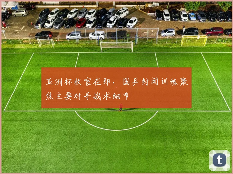 亚洲杯收官在即，国乒封闭训练聚焦主要对手战术细节