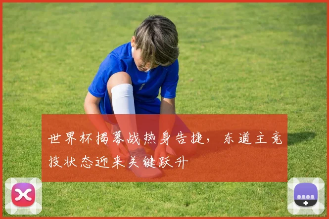 世界杯揭幕战热身告捷，东道主竞技状态迎来关键跃升