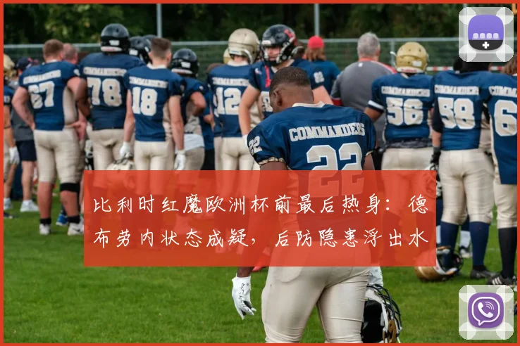 比利时红魔欧洲杯前最后热身：德布劳内状态成疑，后防隐患浮出水面