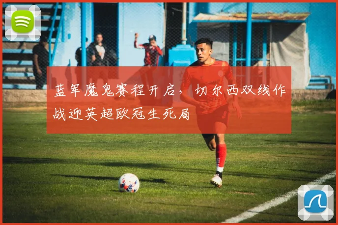 蓝军魔鬼赛程开启，切尔西双线作战迎英超欧冠生死局