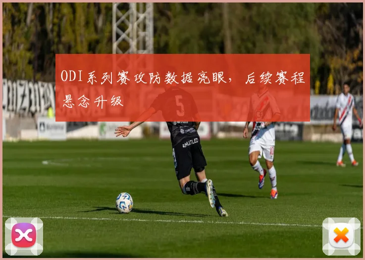 ODI系列赛攻防数据亮眼，后续赛程悬念升级