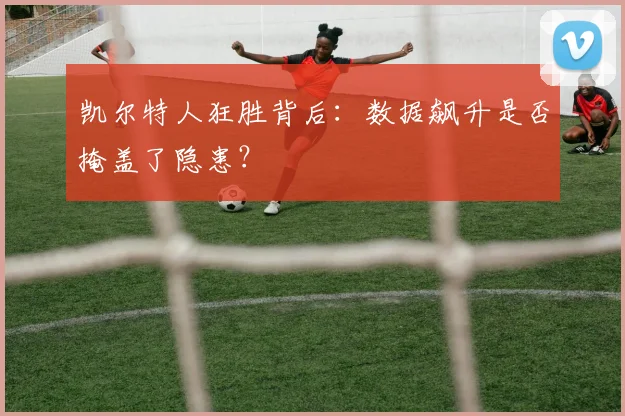 凯尔特人狂胜背后：数据飙升是否掩盖了隐患？