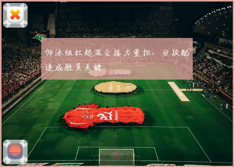 仰泳组扛起混合接力重担，分段配速成胜负关键