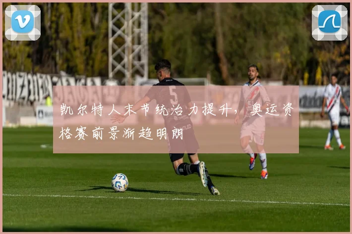 凯尔特人末节统治力提升，奥运资格赛前景渐趋明朗