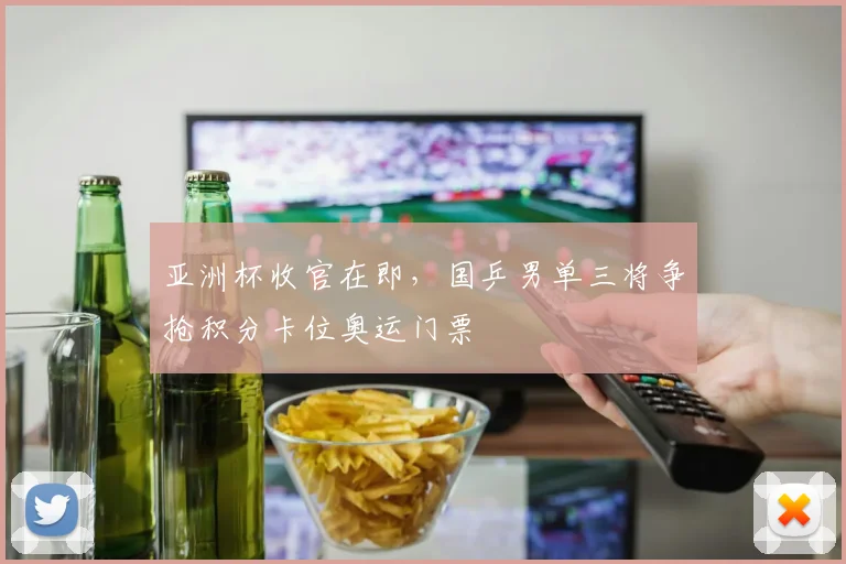 亚洲杯收官在即，国乒男单三将争抢积分卡位奥运门票