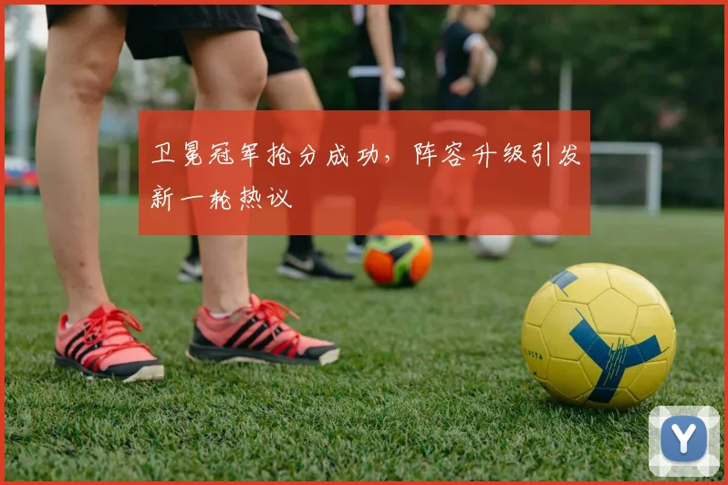 卫冕冠军抢分成功，阵容升级引发新一轮热议