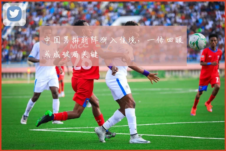 中国男排新阵渐入佳境，一传回暖或成破局关键