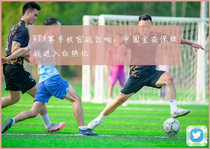 WTA赛季收官战打响，中国金花保级战进入白热化