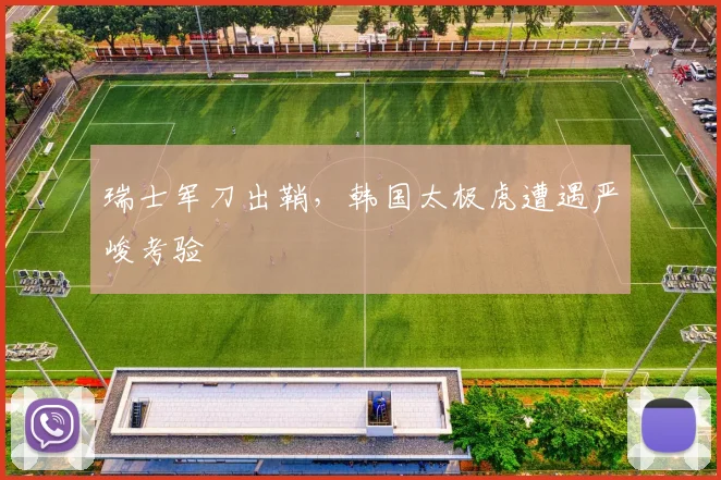 瑞士军刀出鞘，韩国太极虎遭遇严峻考验