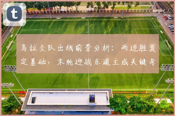 乌拉圭队出线前景分析：两连胜奠定基础，末轮迎战东道主成关键考验