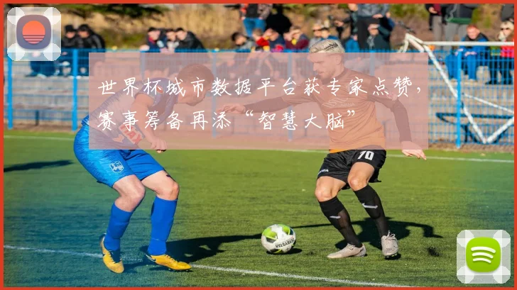 世界杯城市数据平台获专家点赞，赛事筹备再添“智慧大脑”