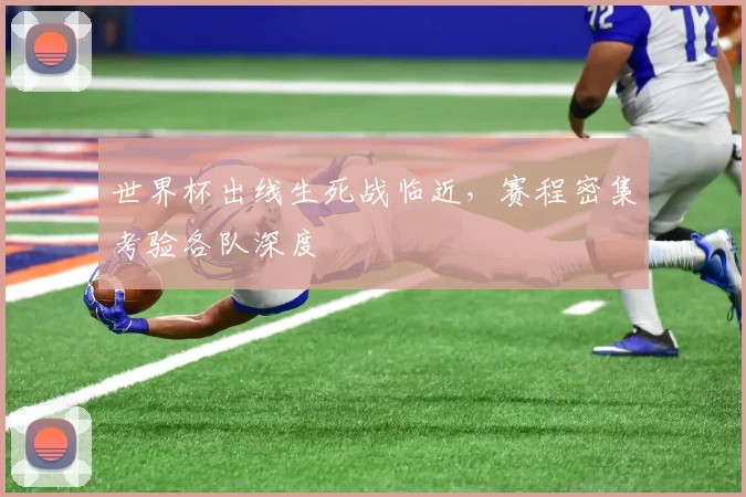 世界杯出线生死战临近，赛程密集考验各队深度