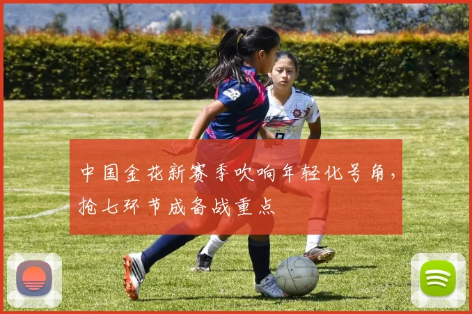 中国金花新赛季吹响年轻化号角，抢七环节成备战重点