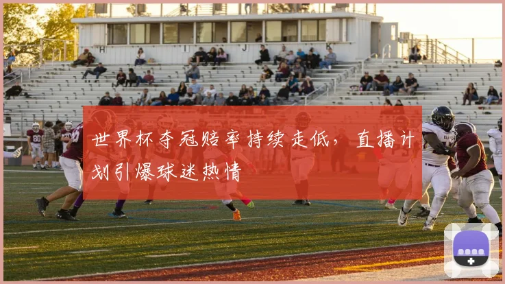 世界杯夺冠赔率持续走低，直播计划引爆球迷热情