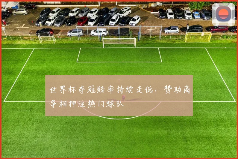 世界杯夺冠赔率持续走低，赞助商争相押注热门球队