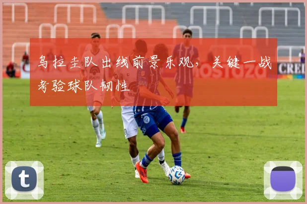 乌拉圭队出线前景乐观，关键一战考验球队韧性