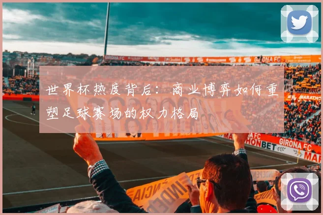 世界杯热度背后：商业博弈如何重塑足球赛场的权力格局