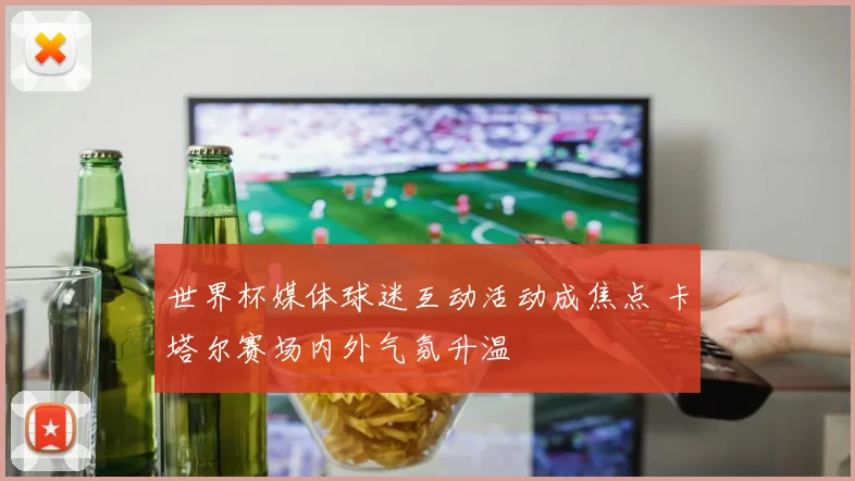 世界杯媒体球迷互动活动成焦点 卡塔尔赛场内外气氛升温