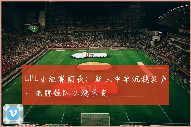 LPL小组赛前夜：新人中单沉稳发声，老牌强队以稳求变