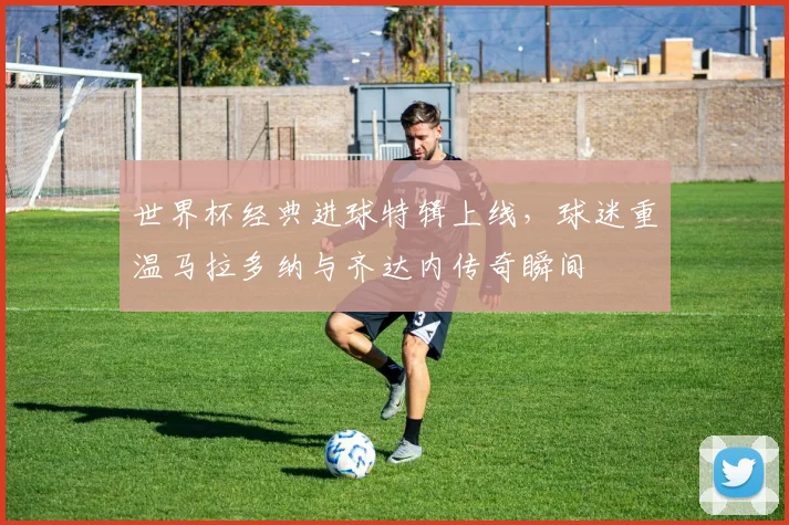世界杯经典进球特辑上线，球迷重温马拉多纳与齐达内传奇瞬间