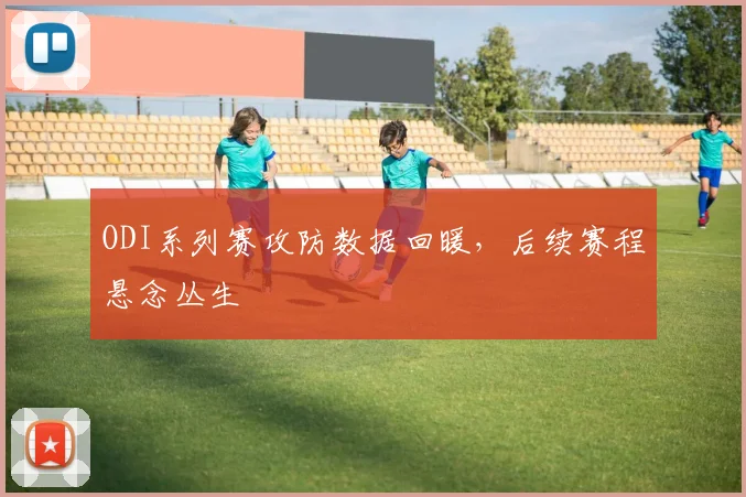 ODI系列赛攻防数据回暖，后续赛程悬念丛生