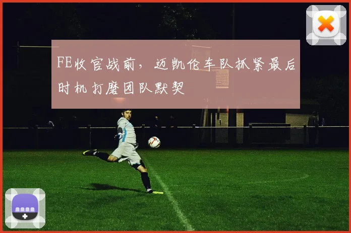 FE收官战前，迈凯伦车队抓紧最后时机打磨团队默契