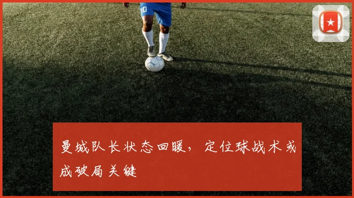 曼城队长状态回暖，定位球战术或成破局关键