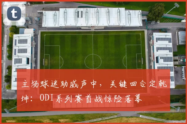 主场球迷助威声中，关键回合定乾坤：ODI系列赛首战惊险落幕