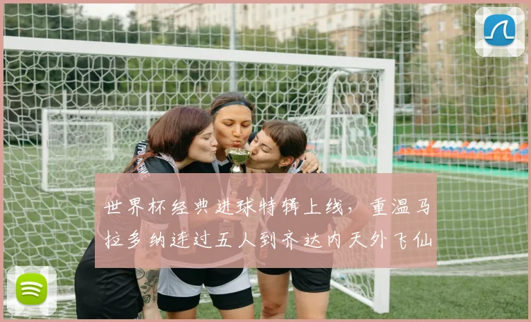 世界杯经典进球特辑上线，重温马拉多纳连过五人到齐达内天外飞仙