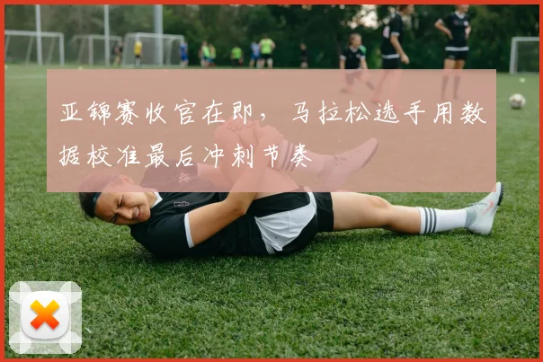 亚锦赛收官在即，马拉松选手用数据校准最后冲刺节奏