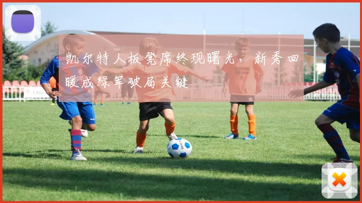 凯尔特人板凳席终现曙光，新秀回暖成绿军破局关键